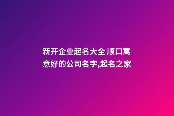 新开企业起名大全 顺口寓意好的公司名字,起名之家-第1张-公司起名-玄机派